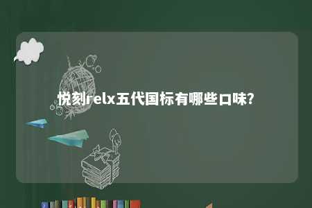 悦刻relx五代国标有哪些口味？ 